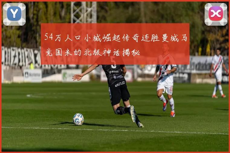 54万人口小城崛起传奇连胜曼城马竞国米的北极神话揭秘