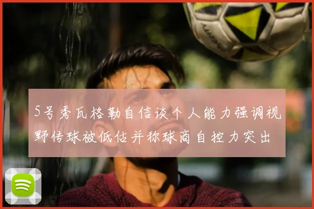 5号秀瓦格勒自信谈个人能力强调视野传球被低估并称球商自控力突出