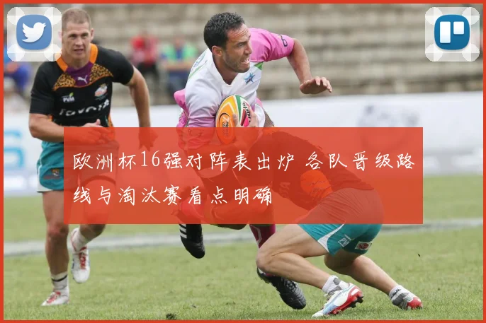 欧洲杯16强对阵表出炉 各队晋级路线与淘汰赛看点明确