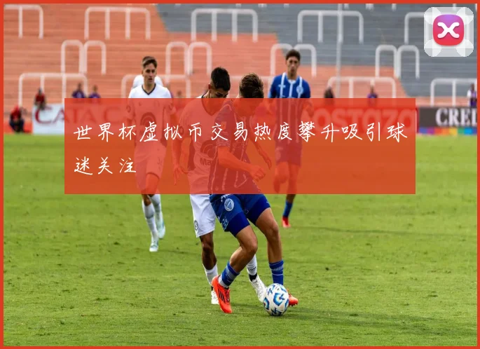 世界杯虚拟币交易热度攀升吸引球迷关注