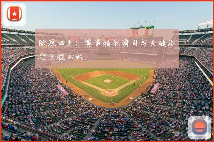 欧冠回看：赛事精彩瞬间与关键进程全程回顾
