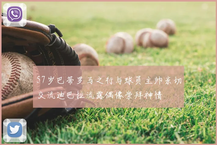 57岁巴蒂罗马之行与球员主帅亲切交流迪巴拉流露偶像崇拜神情