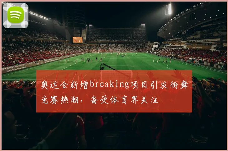 奥运会新增breaking项目引发街舞竞赛热潮,备受体育界关注