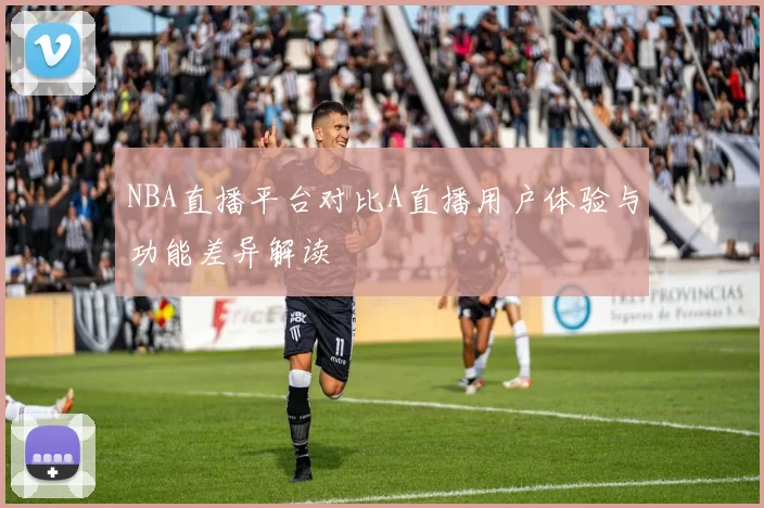 NBA直播平台对比A直播用户体验与功能差异解读