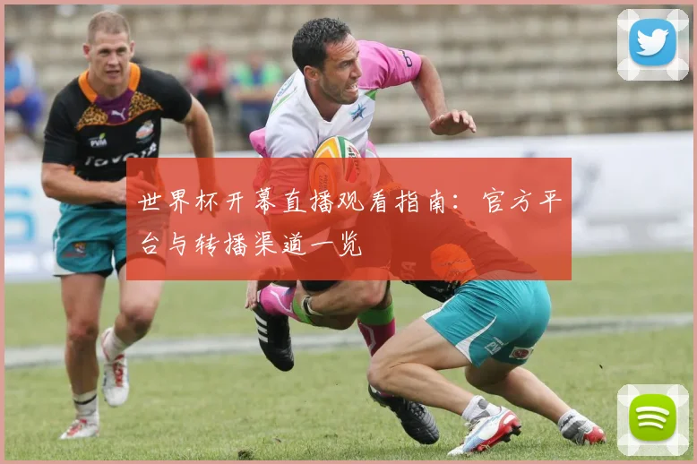 世界杯开幕直播观看指南:官方平台与转播渠道一览