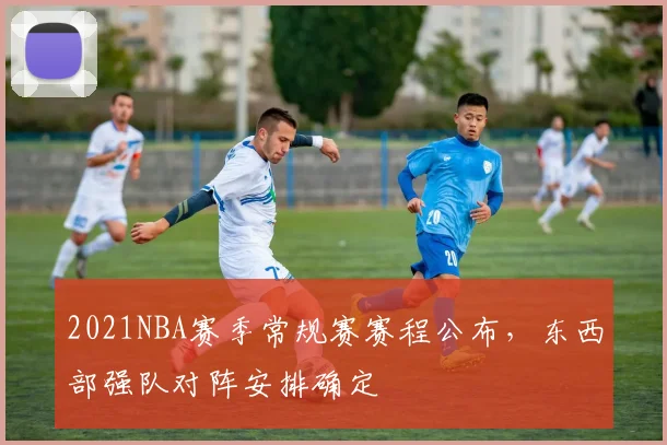 2021NBA赛季常规赛赛程公布,东西部强队对阵安排确定