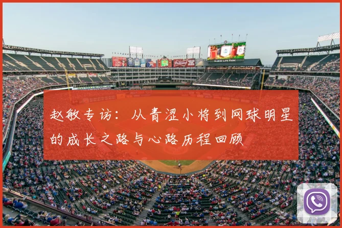 赵敏专访:从青涩小将到网球明星的成长之路与心路历程回顾