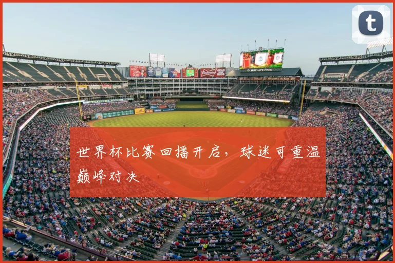 世界杯比赛回播开启,球迷可重温巅峰对决