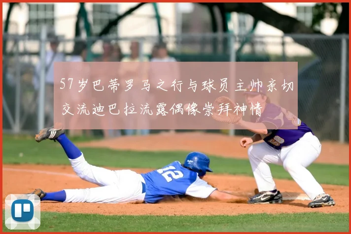 57岁巴蒂罗马之行与球员主帅亲切交流迪巴拉流露偶像崇拜神情