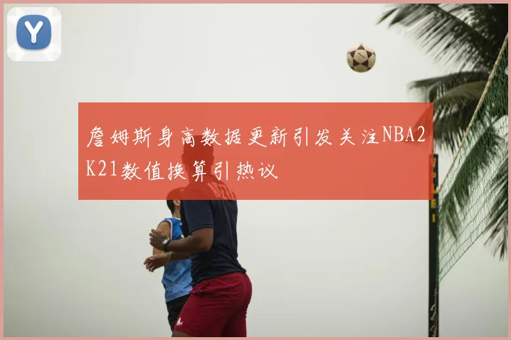 詹姆斯身高数据更新引发关注NBA2K21数值换算引热议