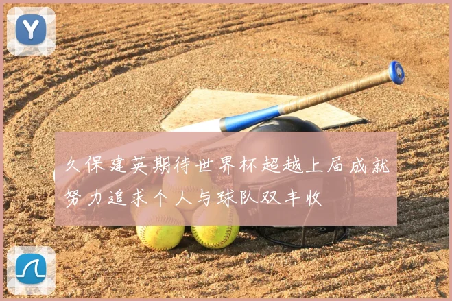 久保建英期待世界杯超越上届成就努力追求个人与球队双丰收