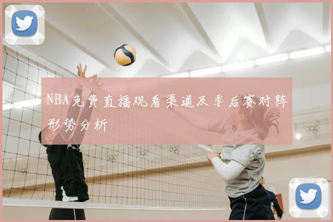 NBA免费直播观看渠道及季后赛对阵形势分析