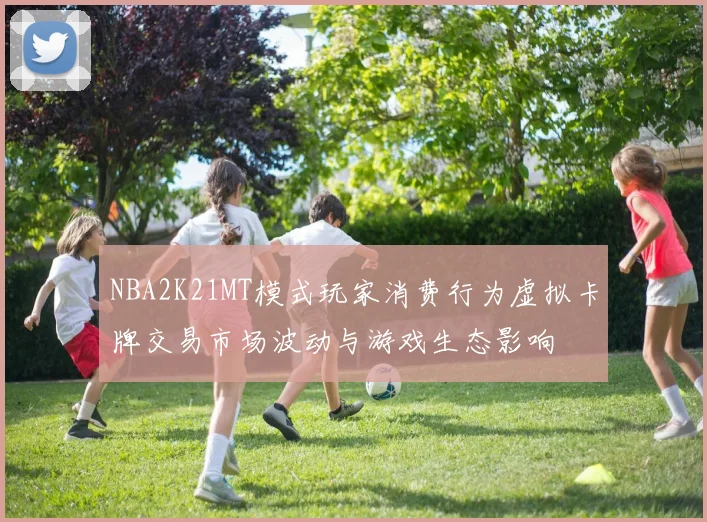 NBA2K21MT模式玩家消费行为虚拟卡牌交易市场波动与游戏生态影响