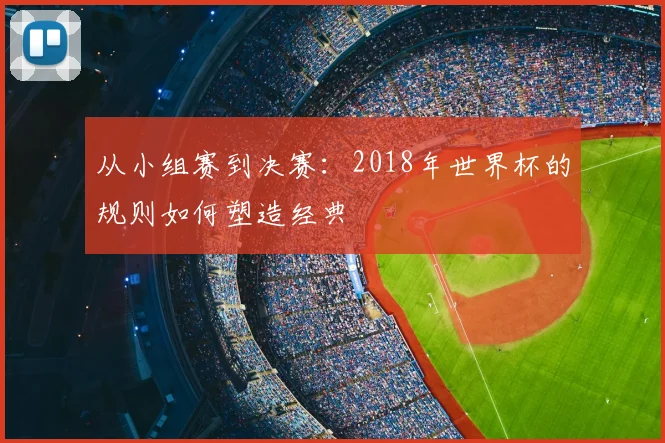 从小组赛到决赛:2018年世界杯的规则如何塑造经典
