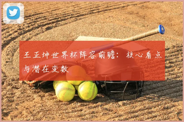 王正坤世界杯阵容前瞻：核心看点与潜在变数