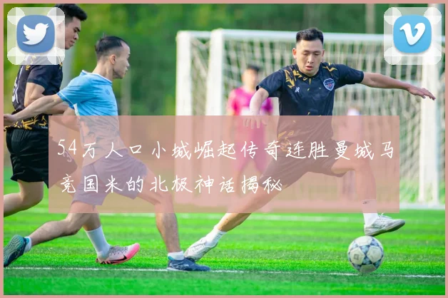 54万人口小城崛起传奇连胜曼城马竞国米的北极神话揭秘