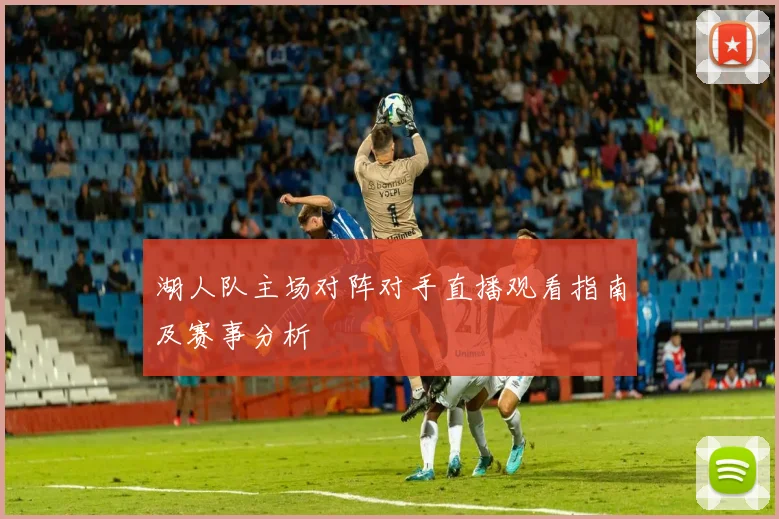 湖人队主场对阵对手直播观看指南及赛事分析