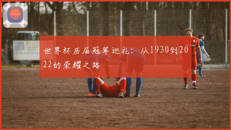 世界杯历届冠军巡礼:从1930到2022的荣耀之路