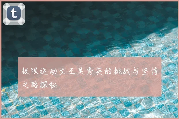 极限运动女王吴秀英的挑战与坚持之路探秘