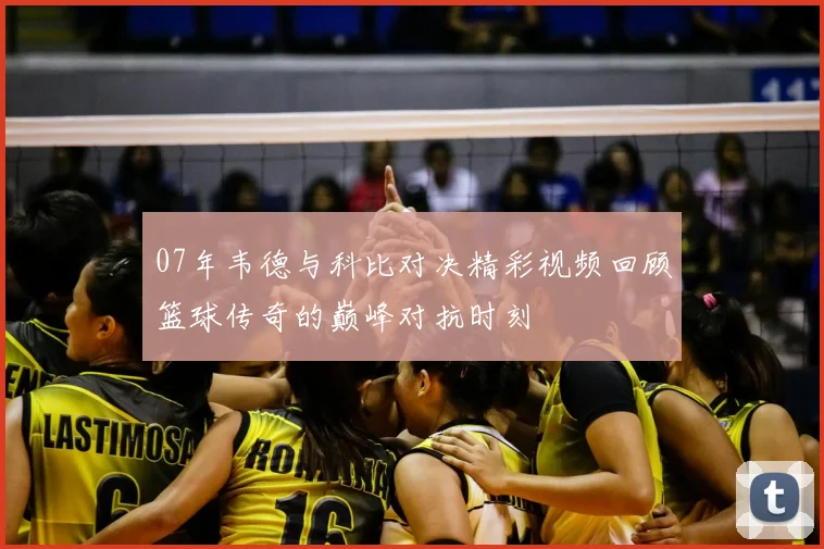 07年韦德与科比对决精彩视频回顾篮球传奇的巅峰对抗时刻