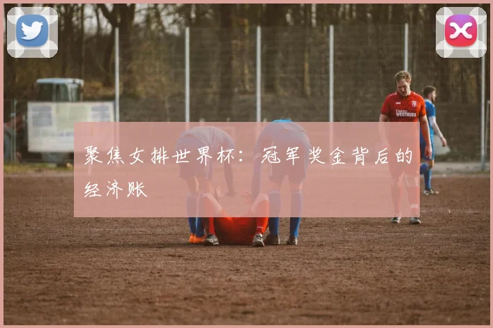 聚焦女排世界杯:冠军奖金背后的经济账