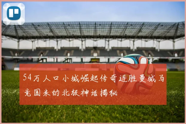 54万人口小城崛起传奇连胜曼城马竞国米的北极神话揭秘