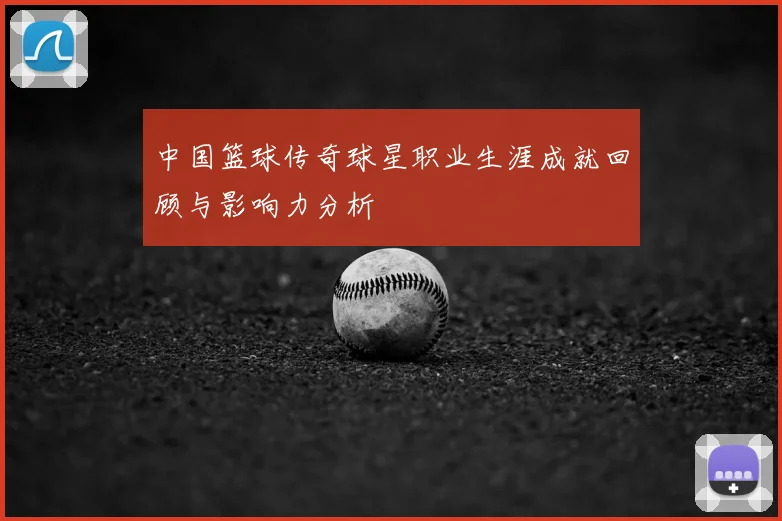 中国篮球传奇球星职业生涯成就回顾与影响力分析