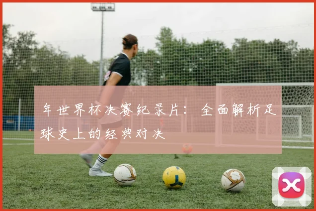 年世界杯决赛纪录片:全面解析足球史上的经典对决