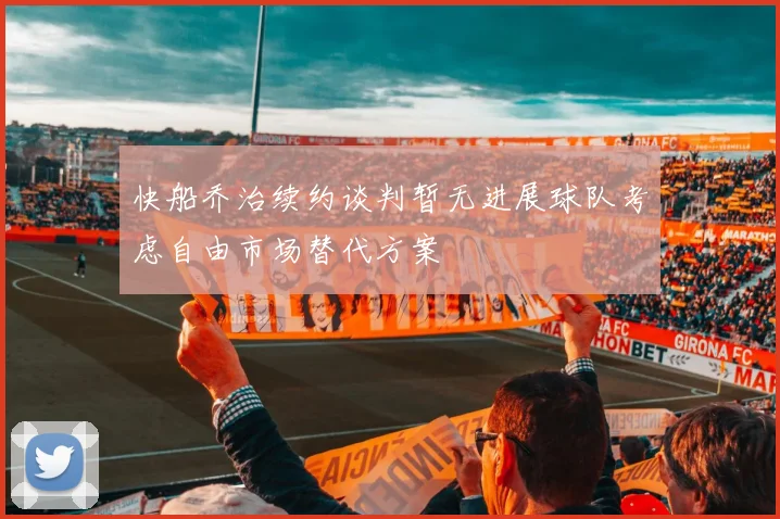 快船乔治续约谈判暂无进展球队考虑自由市场替代方案