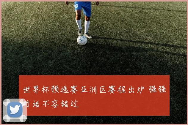 世界杯预选赛亚洲区赛程出炉 强强对话不容错过