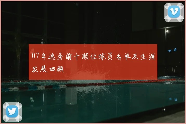 07年选秀前十顺位球员名单及生涯发展回顾