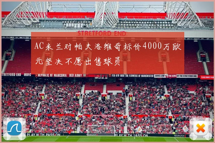 AC米兰对帕夫洛维奇标价4000万欧元坚决不愿出售球员