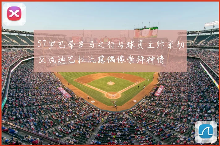 57岁巴蒂罗马之行与球员主帅亲切交流迪巴拉流露偶像崇拜神情