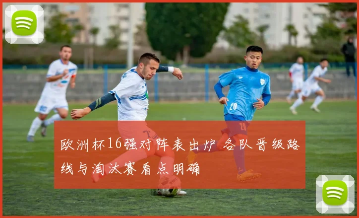 欧洲杯16强对阵表出炉 各队晋级路线与淘汰赛看点明确
