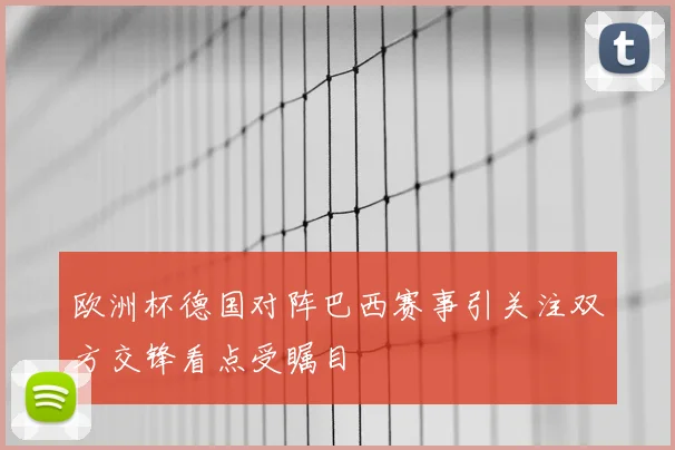欧洲杯德国对阵巴西赛事引关注双方交锋看点受瞩目