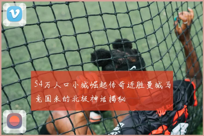 54万人口小城崛起传奇连胜曼城马竞国米的北极神话揭秘