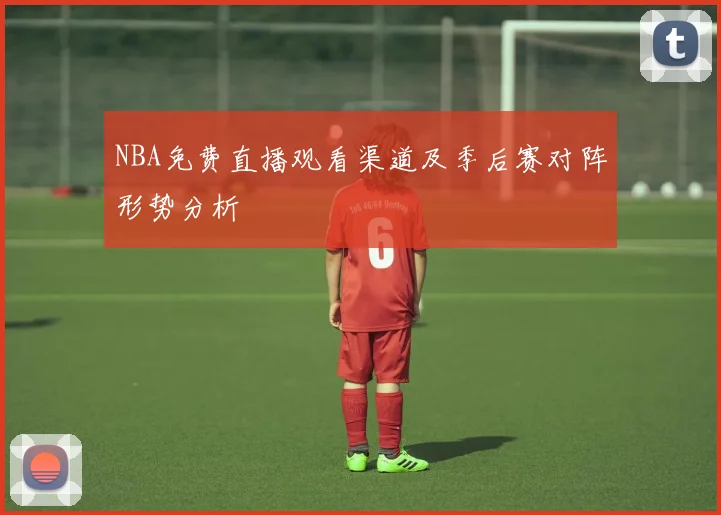 NBA免费直播观看渠道及季后赛对阵形势分析