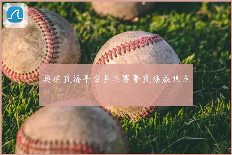 奥运直播平台乒乓赛事直播成焦点