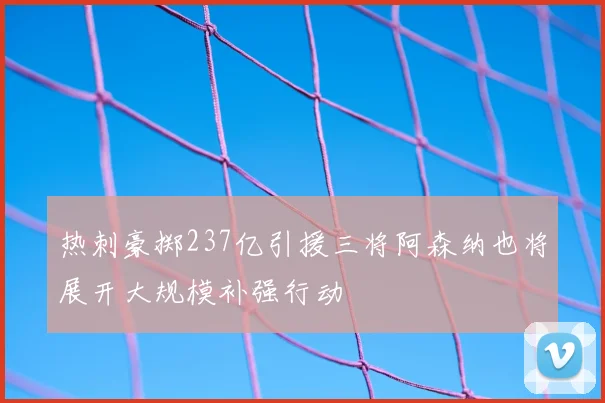 热刺豪掷237亿引援三将阿森纳也将展开大规模补强行动