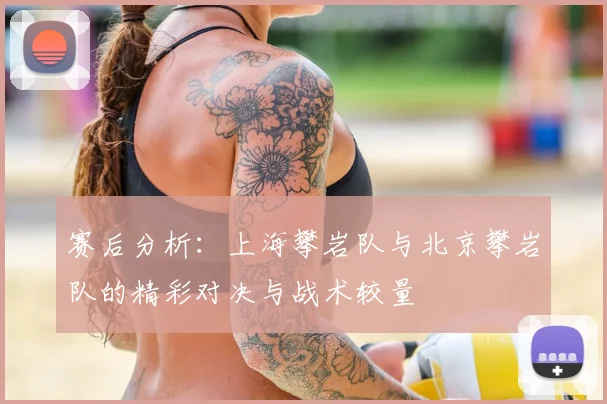 赛后分析:上海攀岩队与北京攀岩队的精彩对决与战术较量