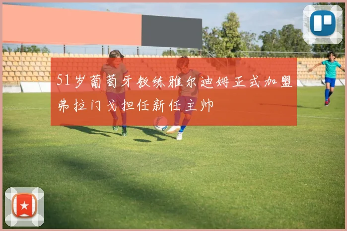 51岁葡萄牙教练雅尔迪姆正式加盟弗拉门戈担任新任主帅
