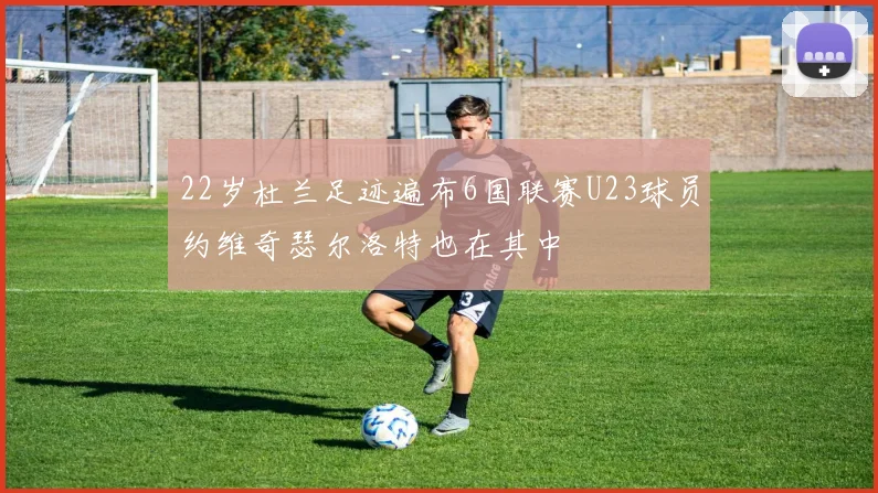 22岁杜兰足迹遍布6国联赛U23球员约维奇瑟尔洛特也在其中