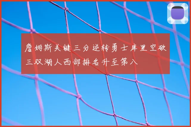 詹姆斯关键三分逆转勇士库里空砍三双湖人西部排名升至第八