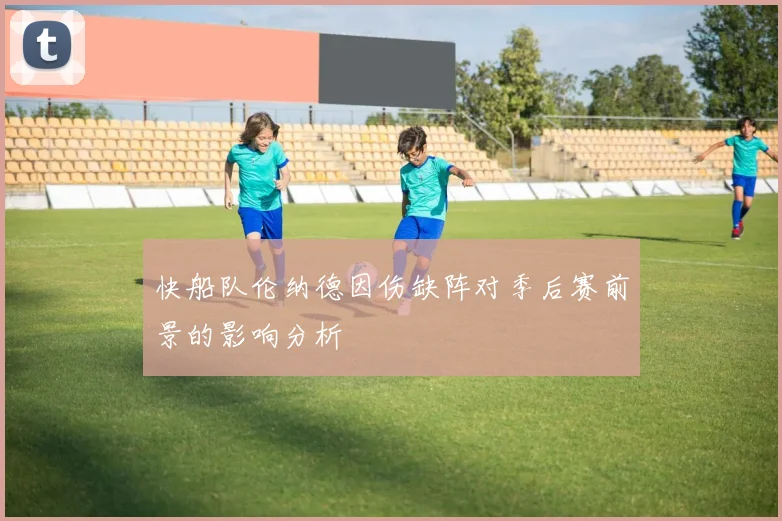 快船队伦纳德因伤缺阵对季后赛前景的影响分析