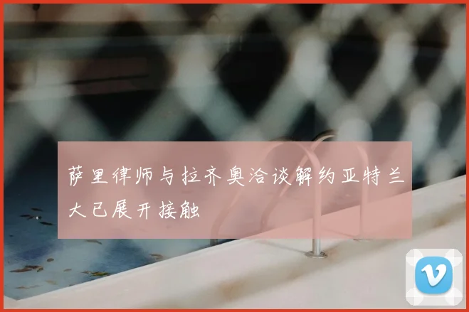 萨里律师与拉齐奥洽谈解约亚特兰大已展开接触