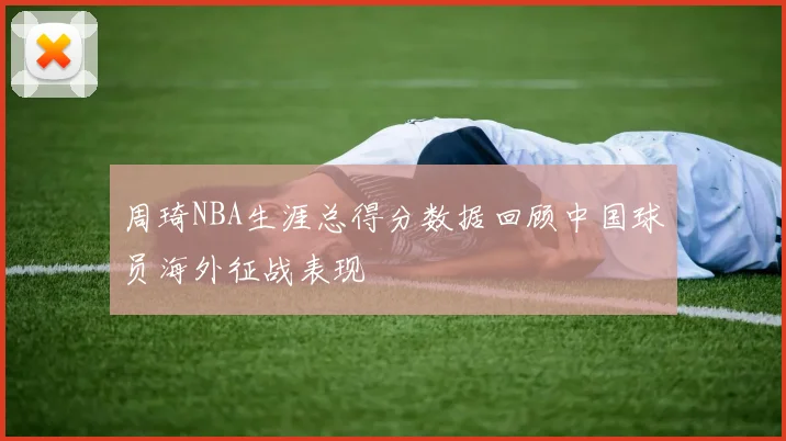 周琦NBA生涯总得分数据回顾中国球员海外征战表现