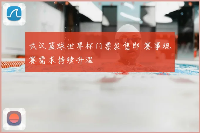 武汉篮球世界杯门票发售即 赛事观赛需求持续升温