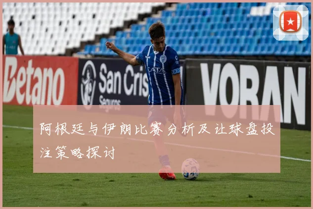 阿根廷与伊朗比赛分析及让球盘投注策略探讨
