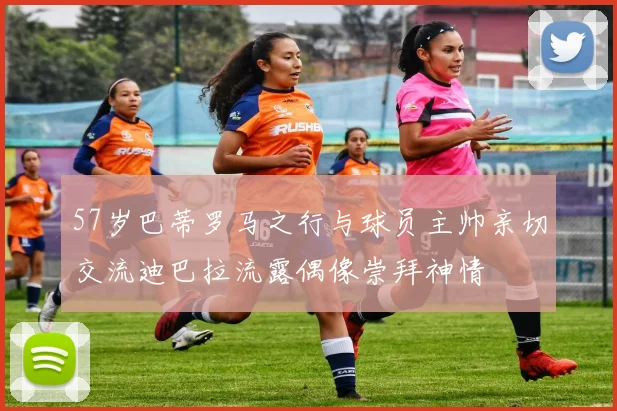 57岁巴蒂罗马之行与球员主帅亲切交流迪巴拉流露偶像崇拜神情