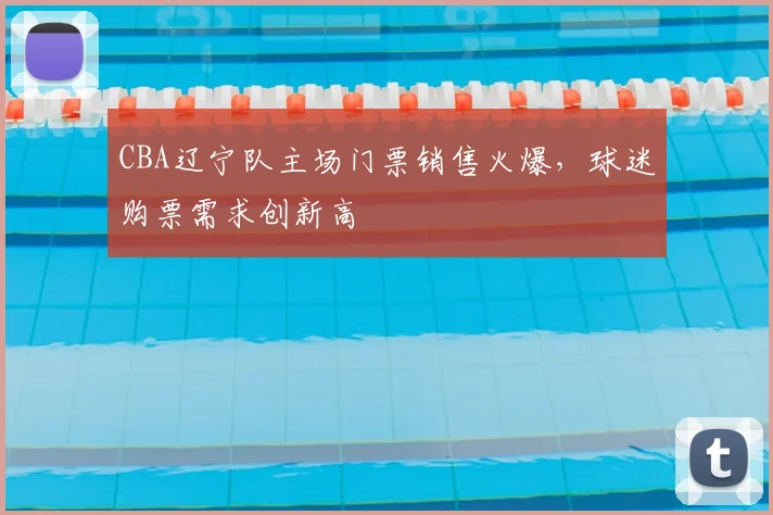 CBA辽宁队主场门票销售火爆,球迷购票需求创新高